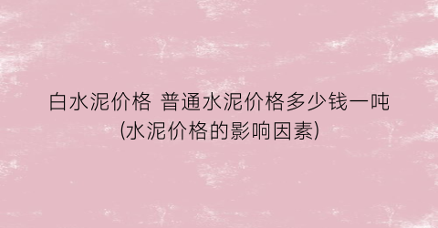 白水泥价格 普通水泥价格多少钱一吨(水泥价格的影响因素)